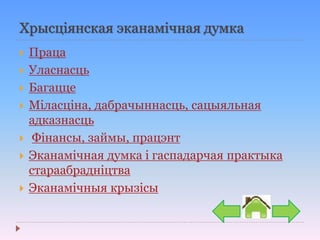 Хрысціянская эканамічная думка
 Праца
 Уласнасць
 Багацце
 Міласціна, дабрачыннасць, сацыяльная
адказнасць
 Фінансы, займы, працэнт
 Эканамічная думка і гаспадарчая практыка
стараабрадніцтва
 Эканамічныя крызісы
 
