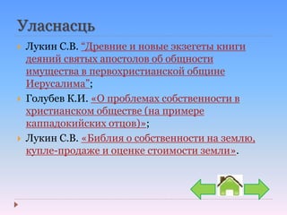 Уласнасць
 Лукин С.В. “Древние и новые экзегеты книги
деяний святых апостолов об общности
имущества в первохристианской общине
Иерусалима”;
 Голубев К.И. «О проблемах собственности в
христианском обществе (на примере
каппадокийских отцов)»;
 Лукин С.В. «Библия о собственности на землю,
купле-продаже и оценке стоимости земли».
 