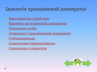 Ідэалогія хрысціянскай дэмакратыі
 Хрысціянства і палітыка
 Крыніцы хрысціянскай дэмакратыі
 Разуменне асобы
 Дзяржава ў хрысціянскай дэмакратыі
 Субсідыярнасць
 Сацыяльная справядлівасць
 Сацыяльны плюралізм
 