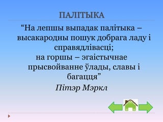 ПАЛІТЫКА
“На лепшы выпадак палітыка –
высакародны пошук добрага ладу і
справядлівасці;
на горшы – эгаістычнае
прысвойванне ўлады, славы і
багацця”
Пітэр Мэркл
 