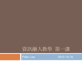 資訊融入教學 第一講
Peter Lee

2013.10.16

 