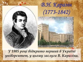 В.Н. Каразін
(1773-1842)

У 1805 році відкрито перший в Україні
університет, у цьому заслуга В. Каразіна.

 