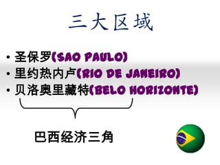 三大区域
• 圣保罗(Sao Paulo)
• 里约热内卢(Rio de Janeiro)
• 贝洛奥里藏特(Belo Horizonte)

巴西经济三角

 
