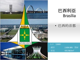 巴西利亞
Brasília
• 巴西的首都

人口 （2009）
- 總計

2.606.885（第4）

- 密度

435.98/km²

 