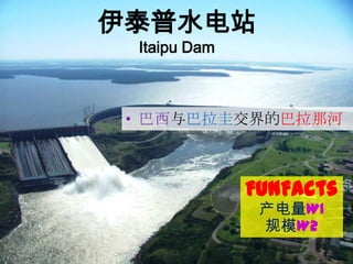 伊泰普水电站
Itaipu Dam

• 巴西与巴拉圭交界的巴拉那河

FunFacts
产电量W1
规模W2

 
