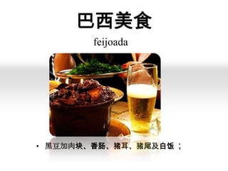 巴西美食
feijoada

• 黑豆加肉块、香肠、猪耳、猪尾及白饭；

 