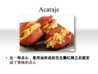 Acaraje

• 是一种点心，是用油炸成的花生蘸红辣之后就变
成了美味的点心

 