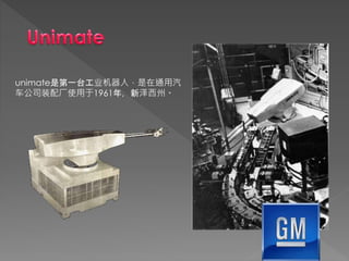 unimate是第一台工业机器人，是在通用汽
车公司装配厂使用于1961年，新泽西州。
 
