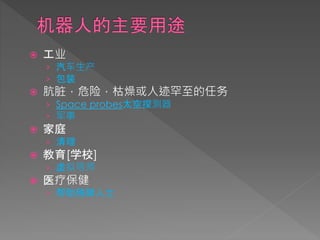  工业
› 汽车生产
› 包装
 肮脏，危险，枯燥或人迹罕至的任务
› Space probes太空探测器
› 军事
 家庭
› 清理
 教育[学校]
› 虚拟导师
 医疗保健
› 帮助残障人士
 