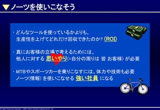 ノーツを使いこなそう

• どんなツールを使っているかよりも、
生産性を上げてどれだけ回収できたのか? (ROI)
• 真にお客様の立場で考えるためには、
他人に対する 思いやり(=自分の周りは 皆 お客様) が必要
• MTBやスポーツカーを乗りこなすには、体力や技術も必要
ノーツ(情報) を使いこなせる 強い社員 になる

AllAll Rights Reserved, CopyrightHitachi Software Engineering Co., Ltd.
Rights Reserved. Copyright © 2002, 2001, Hitachi Software Engineering

Co., Ltd.

 