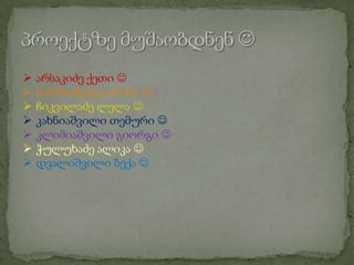







არსაკიძე ქეთი 
ხაბაზიშვილი ნინო 
ჩიკვილაძე ლელა 
კახნიაშვილი თემური 
კლიმიაშვილი გიორგი 
ჭულუხაძე ალიკა 
დვალიშვილი ბექა 

 