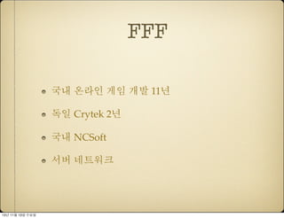 FFF
• 국내 온라인 게임 개발 11년
• 독일 Crytek 2년
• 국내 NCSoft
• 서버 네트워크
13년 11월 15일 금요일

 