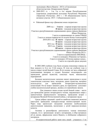 •

•

экспедиция «Вахта Памяти - 2013» в Смоленскую
область(участник Абдарахманов Ернар)
2009-2012 гг. - 3-я, 5-я и 6-я зимняя Республиканская
спартакиада допризывной молодежи Республики Мордовия
«Защитник Отечества». 2011 г. - III общекомандное место,
активное участие. 2013 - 2 общекомандное место
Районный финал игр «Движение юных патриотов»:
2009 год -

I место – старшая возрастная группа
II место – младшая возрастная группа
Участие в республиканских соревнованиях среди отрядов Движения
Юных Патриотов.
3 место в соревнованиях по линии ГИБДД
2 место в личном первенстве по подаче Конца Александрова
2010-2011 год - II место – старшая возрастная группа
II место – младшая возрастная группа
2012 год - II место – младшая возрастная группа
2013 год - I место – младшая возрастная группа
III место – старшая возрастная группа
Участие в республиканских соревнованиях среди отрядов Движения
Юных Патриотов 2013 г.
2 место в соревнованиях ВОСВОД, 3 место в конкурсе «Равнение на Героев»,
2 место в конкурсе «Отчизны верные сыны»,
3 место по стрельбе среди девушек
В 2002-2003 учебном году были созданы поисковые отряды на
базе каждого (с 6-го по 11-й) класса. В этом же учебном году в
школе открыт музей Боевой Славы. В его основу лег весь собранный
поисковиками материал и служит большим «подспорьем» для
проведения уроков мужества, классных часов, внеклассных
мероприятий.
Большое воспитательное значение имеют проводимые в музее
тематические классные часы, экскурсии, уроки мужества, материал
используется
для
проведения
литературно-музыкальных
композиций. Он не может заменить урок, но гармонично дополняет
учебно-воспитательный процесс, являясь его важнейшим звеном.
Для учащихся лицея создан музей боевой славы – место
для проведения уроков литературного чтения, окружающего мира с
привлечением краеведческого материала, проведения встреч с
ветеранами Великой Отечественной войны, с ветеранами труда.
Среди добрых традиций одной из наиболее памятных является
ежегодное проведение конкурса-смотра военно-строевой песни.
Через игру происходит овладение жизненно необходимыми
двигательными навыками, воспитание у детей морально-волевых
качеств.
Активна и разнообразна деятельность членов поисковых
отрядов, это и организация встреч с ветеранами, и сбор материала
об их жизни, оформление книги Памяти, и обобщение собранного
материала.
В патриотической работе занят весь лицей – учащиеся с 1 по
13

 