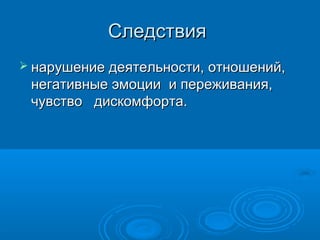 Следствия
 нарушение деятельности, отношений,

негативные эмоции и переживания,
чувство дискомфорта.

 