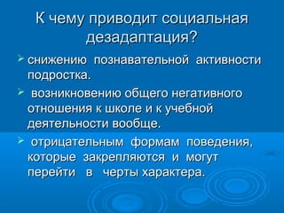 К чему приводит социальная
дезадаптация?
 снижению

познавательной активности

подростка.
 возникновению общего негативного
отношения к школе и к учебной
деятельности вообще.
 отрицательным формам поведения,
которые закрепляются и могут
перейти в черты характера.

 
