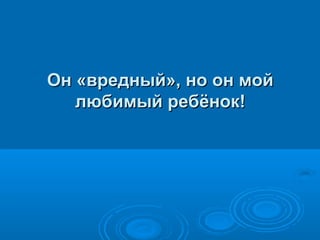 Он «вредный», но он мой
любимый ребёнок!

 