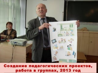 Создание педагогических проектов,
работа в группах, 2013 год

 