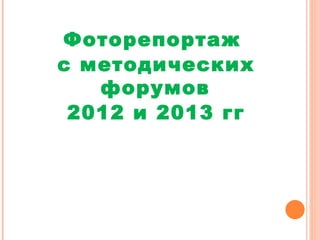 Фоторепортаж
с методических
форумов
2012 и 2013 гг

 