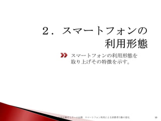 スマートフォンの利用形態を
取り上げその特徴を示す。

山田正雄ゼミナール11期 スマートフォン利用による消費者行動の変化

10

 