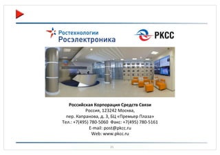 Российская(Корпорация(Средств(Связи(
Россия,%123242%Москва,%
пер.%Капранова,%д.%3,%БЦ%«Премьер%Плаза»%
Тел.:%+7(495)%780d5060%%Факс:%+7(495)%780d5161%
Edmail:%post@pkcc.ru%
Web:%www.pkcc.ru%%
21%

 