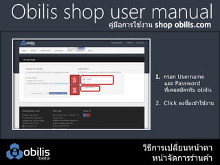 Obilis shop user manual
้
คูมอการใชงาน
่ ื

กรอก Username
และ Password
ทีเคยสมัครกับ obilis
่

ื่
้
2. Click ลงชอเข ้าใชงาน

วิธการเปลียนหน ้าตา
ี
่
หน ้าจัดการร ้านค ้า

 