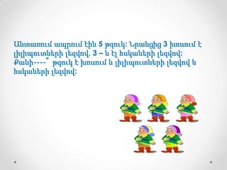 Անտառում ապրում էին 5 թզուկ: Նրանցից 3 խոսում է
լիլիպուտների լեզվով, 3 – ն էլ հսկաների լեզվով:
Քանի----՞ թզուկ է խոսում և լիլիպուտների լեզվով և
հսկաների լեզվով:

 