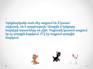•
Երեքհարկանի տան մեջ ապրում են 3 կատու՝
սպիտակ, սև և դարչնագույն: Առաջին և երկրորդ
հարկերի կատուները սև չէին: Սպիտակ կատուն ապրում
էր ոչ առաջին հարկում: Ո՞վ էր ապրում առաջին
հարկում:

 