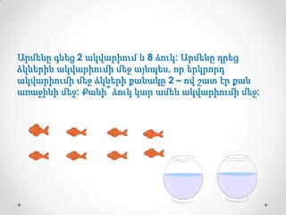 Արմենը գնեց 2 ակվարիում և 8 ձուկ: Արմենը դրեց
ձկներին ակվարիումի մեջ այնպես, որ երկրորդ
ակվարիումի մեջ ձկների քանակը 2 – ով շատ էր քան
առաջինի մեջ: Քանի՞ ձուկ կար ամեն ակվարիումի մեջ:

 