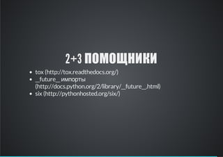 2+3 ПОМОЩНИКИ
tox (http://tox.readthedocs.org/)
__future__ импорты
(http://docs.python.org/2/library/__future__.html)
six (http://pythonhosted.org/six/)

 