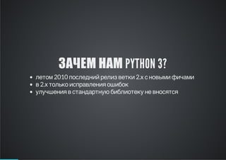 ЗАЧЕМ НАМ PYTHON 3?
летом 2010 последний релиз ветки 2.х с новыми фичами
в 2.х только исправления ошибок
улучшения в стандартную библиотеку не вносятся

 
