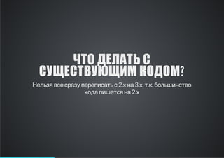 ЧТО ДЕЛАТЬ С
СУЩЕСТВУЮЩИМ КОДОМ?
Нельзя все сразу переписать с 2.x на 3.x, т.к. большинство
кода пишется на 2.х

 