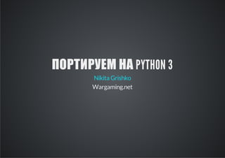 ПОРТИРУЕМ НА PYTHON 3
Nikita Grishko
Wargaming.net

 