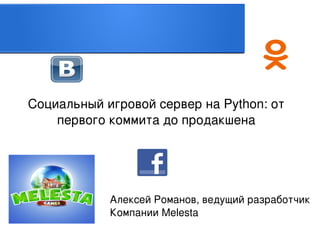 Социальный игровой сервер на Python: от 
первого коммита до продакшена

 

Алексей Романов, ведущий разработчик
Компании Melesta
 

 