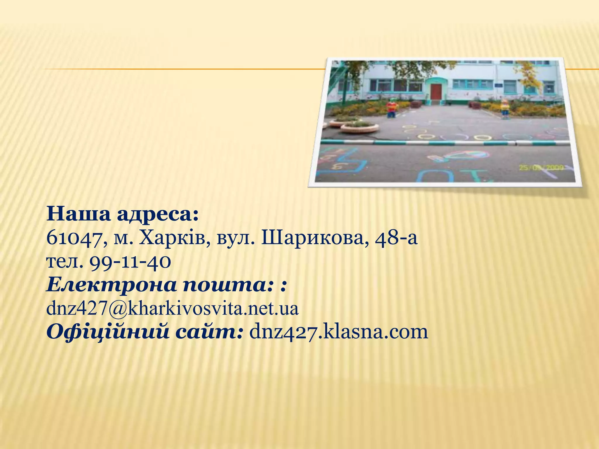 Наша адреса:
61047, м. Харків, вул. Шарикова, 48-а
тел. 99-11-40
Електрона пошта: :
dnz427@kharkivosvita.net.ua
Офіційний сайт: dnz427.klasna.com

 