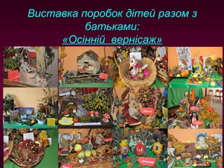 Виставка поробок дітей разом з
батьками:
«Осінній вернісаж»

 