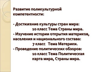 Развитие поликультурной
компетентности:
- Достижение культуры стран мира:
10 класс Тема Страны мира.
- Изучение истории открытия материков,
населения и национального состава:
7 класс Тема Материки.
- Проведение политических обзоров:
10 класс Тема Политическая
карта мира, Страны мира.

 