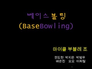 베이스볼링
(BaseBowling)
마이클 부블레 조
권도현 박지은 박범우
배은진 요요 이희철
1

 