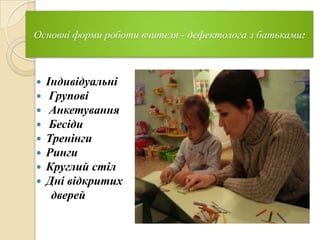Основні форми роботи вчителя - дефектолога з батьками:










Індивідуальні
Групові
Анкетування
Бесіди
Тренінги
Ринги
Круглий стіл
Дні відкритих
дверей

 