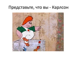 Представьте, что вы - Карлсон

 
