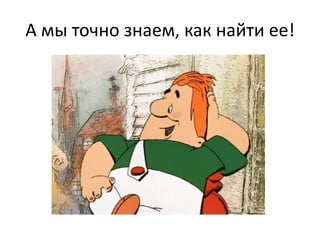 А мы точно знаем, как найти ее!

 