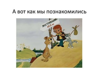 А вот как мы познакомились

 