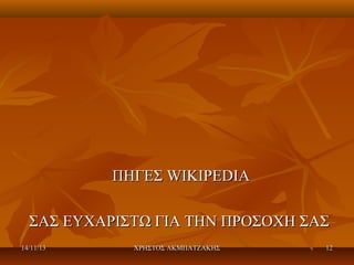 ΠΗΓΕΣ WIKIPEDIA
ΣΑΣ ΕΥΧΑΡΙΣΤΩ ΓΙΑ ΤΗΝ ΠΡΟΣΟΧΗ ΣΑΣ
14/11/13

ΧΡΗΣΤΟΣ ΑΚΜΠΑΤΖΑΚΗΣ

12

 