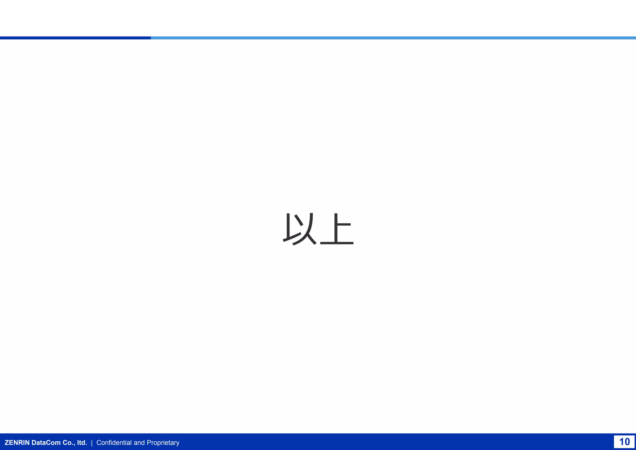 以上

ZENRIN DataCom Co., ltd. | Confidential and Proprietary

10

 