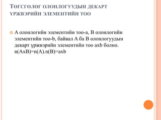 ТӨГСГӨЛӨГ ОЛОНЛОГУУДЫН ДЕКАРТ
ҮРЖВЭРИЙН ЭЛЕМЕНТИЙН ТОО



A олонлогийн элементийн тоо-а, B олонлогийн
элементийн тоо-b, байвал A ба B олонлогуудын
декарт үржвэрийн элементийн тоо axb болно.
n(AxB)=n(A).n(B)=axb

 