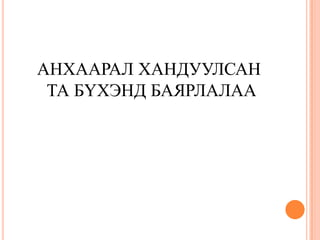 АНХААРАЛ ХАНДУУЛСАН
ТА БҮХЭНД БАЯРЛАЛАА

 
