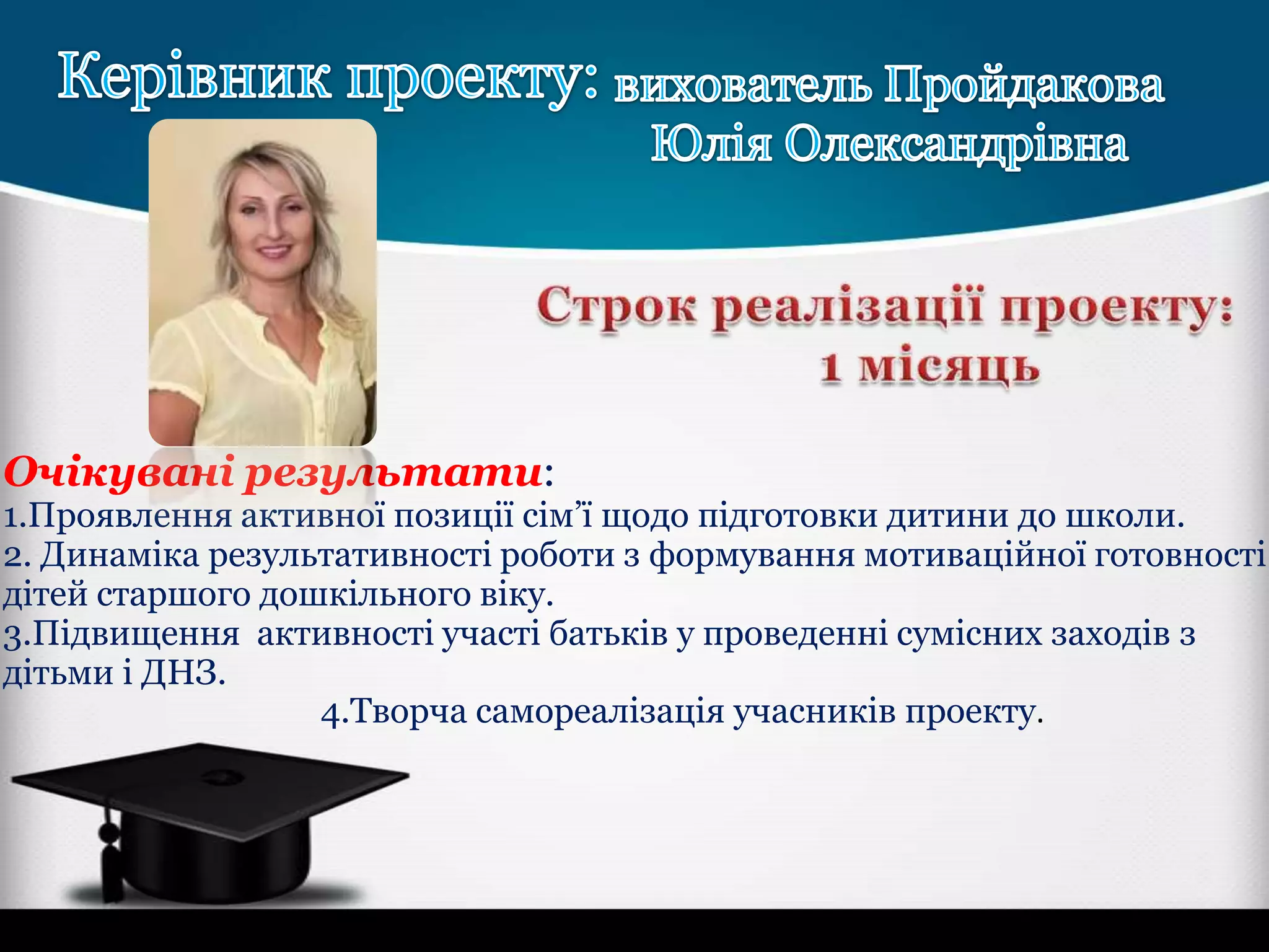 Очікувані результати:

1.Проявлення активної позиції сім’ї щодо підготовки дитини до школи.
2. Динаміка результативності роботи з формування мотиваційної готовності
дітей старшого дошкільного віку.
3.Підвищення активності участі батьків у проведенні сумісних заходів з
дітьми і ДНЗ.
4.Творча самореалізація учасників проекту.

 