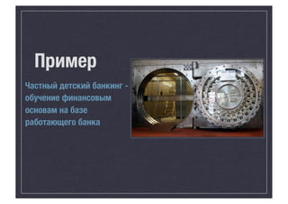 Пример
Частный детский банкинг обучение финансовым
основам на базе
работающего банка

 