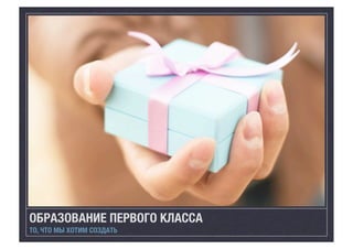 ОБРАЗОВАНИЕ ПЕРВОГО КЛАССА
ТО, ЧТО МЫ ХОТИМ СОЗДАТЬ

 