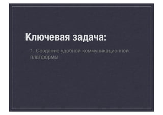 Ключевая задача:
1. Создание удобной коммуникационной
платформы

 