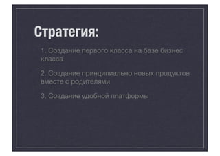 Стратегия:
1. Создание первого класса на базе бизнес
класса
2. Создание принципиально новых продуктов
вместе с родителями
3. Создание удобной платформы

 